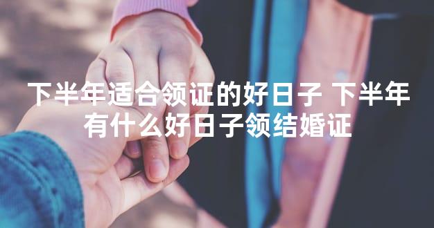 下半年适合领证的好日子 下半年有什么好日子领结婚